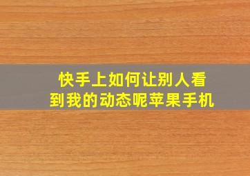 快手上如何让别人看到我的动态呢苹果手机