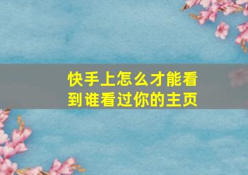 快手上怎么才能看到谁看过你的主页