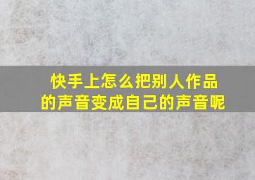 快手上怎么把别人作品的声音变成自己的声音呢