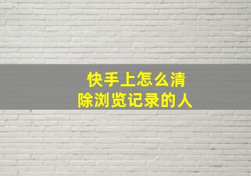 快手上怎么清除浏览记录的人