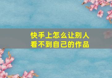 快手上怎么让别人看不到自己的作品