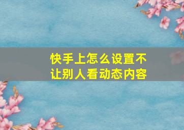 快手上怎么设置不让别人看动态内容