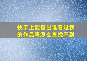 快手上能查出谁看过我的作品吗怎么查找不到