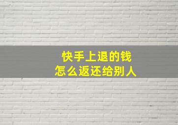 快手上退的钱怎么返还给别人