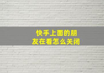 快手上面的朋友在看怎么关闭