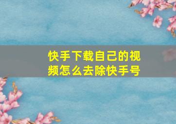 快手下载自己的视频怎么去除快手号