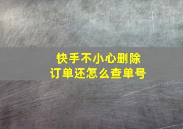 快手不小心删除订单还怎么查单号