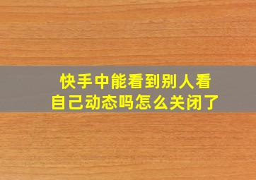 快手中能看到别人看自己动态吗怎么关闭了