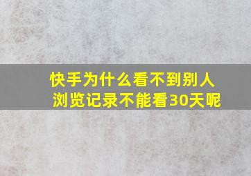 快手为什么看不到别人浏览记录不能看30天呢