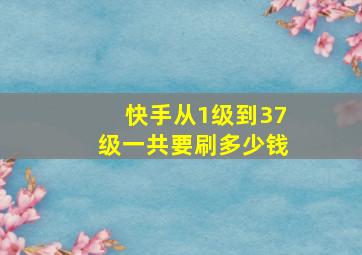 快手从1级到37级一共要刷多少钱