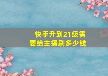 快手升到21级需要给主播刷多少钱