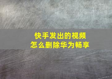 快手发出的视频怎么删除华为畅享