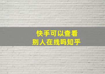 快手可以查看别人在线吗知乎