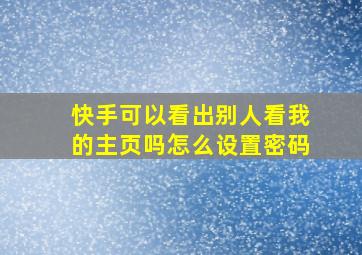 快手可以看出别人看我的主页吗怎么设置密码