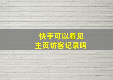 快手可以看见主页访客记录吗