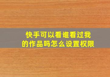 快手可以看谁看过我的作品吗怎么设置权限