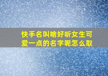 快手名叫啥好听女生可爱一点的名字呢怎么取