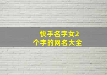 快手名字女2个字的网名大全