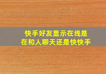 快手好友显示在线是在和人聊天还是快快手