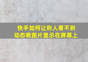 快手如何让别人看不到动态呢图片显示在屏幕上