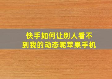 快手如何让别人看不到我的动态呢苹果手机