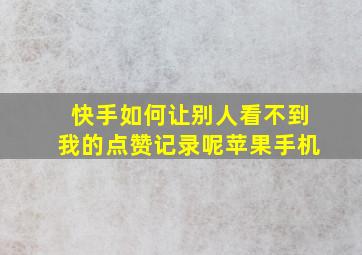 快手如何让别人看不到我的点赞记录呢苹果手机