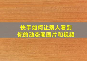 快手如何让别人看到你的动态呢图片和视频