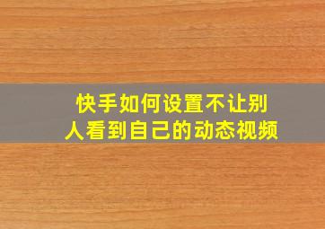 快手如何设置不让别人看到自己的动态视频