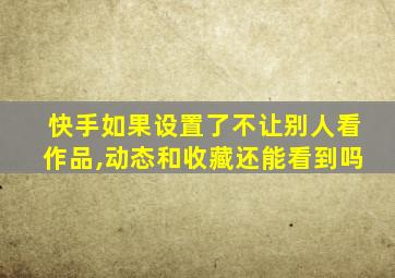 快手如果设置了不让别人看作品,动态和收藏还能看到吗