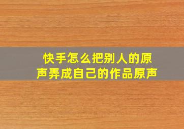 快手怎么把别人的原声弄成自己的作品原声