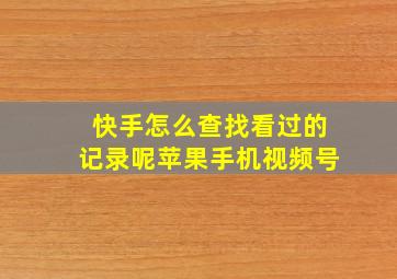 快手怎么查找看过的记录呢苹果手机视频号