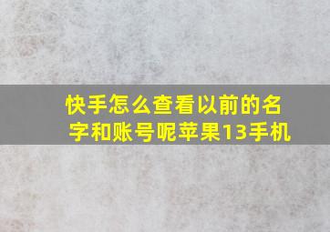 快手怎么查看以前的名字和账号呢苹果13手机