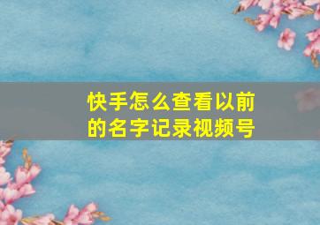 快手怎么查看以前的名字记录视频号