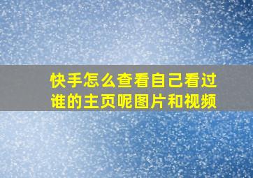 快手怎么查看自己看过谁的主页呢图片和视频