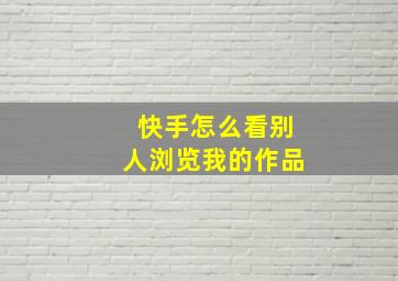 快手怎么看别人浏览我的作品