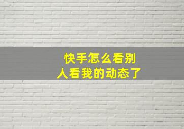 快手怎么看别人看我的动态了