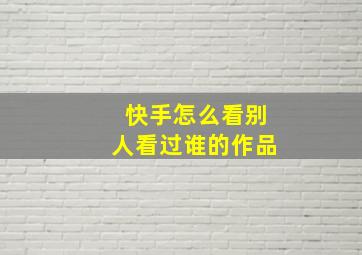 快手怎么看别人看过谁的作品