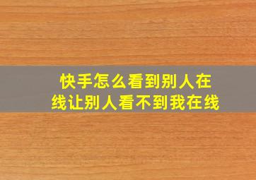 快手怎么看到别人在线让别人看不到我在线