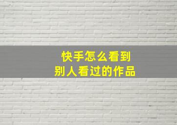 快手怎么看到别人看过的作品