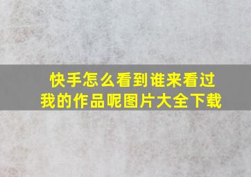 快手怎么看到谁来看过我的作品呢图片大全下载