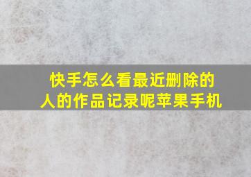 快手怎么看最近删除的人的作品记录呢苹果手机