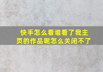 快手怎么看谁看了我主页的作品呢怎么关闭不了