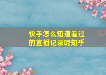 快手怎么知道看过的直播记录呢知乎