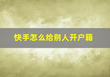 快手怎么给别人开户籍