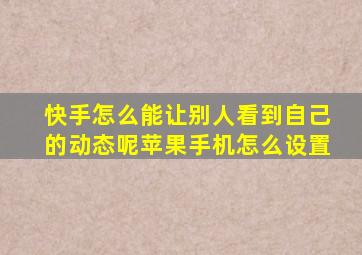 快手怎么能让别人看到自己的动态呢苹果手机怎么设置