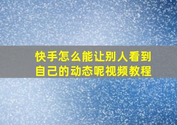 快手怎么能让别人看到自己的动态呢视频教程