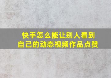 快手怎么能让别人看到自己的动态视频作品点赞