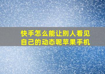 快手怎么能让别人看见自己的动态呢苹果手机