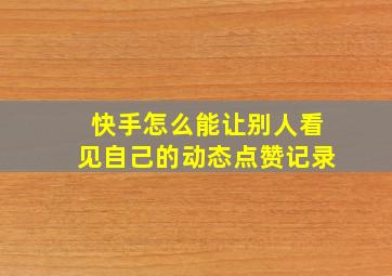 快手怎么能让别人看见自己的动态点赞记录