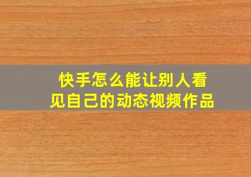 快手怎么能让别人看见自己的动态视频作品